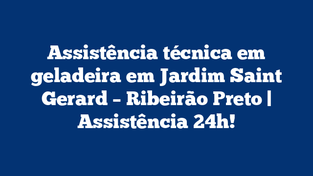 Assistência técnica em geladeira em Jardim Saint Gerard – Ribeirão Preto | Assistência 24h!