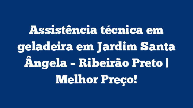 Assistência técnica em geladeira em Jardim Santa Ângela – Ribeirão Preto | Melhor Preço!