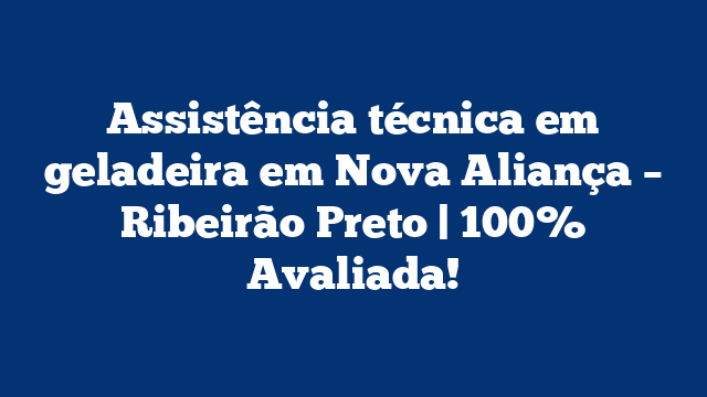 Assistência técnica em geladeira em Nova Aliança – Ribeirão Preto | 100% Avaliada!