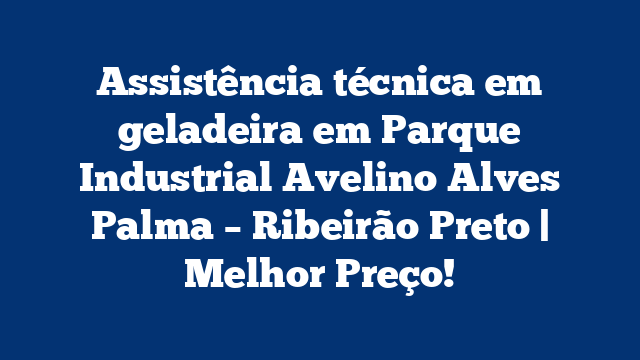 Assistência técnica em geladeira em Parque Industrial Avelino Alves Palma – Ribeirão Preto | Melhor Preço!