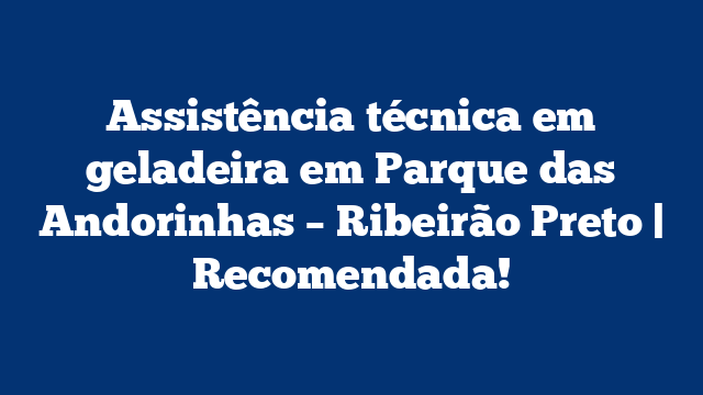 Assistência técnica em geladeira em Parque das Andorinhas – Ribeirão Preto | Recomendada!