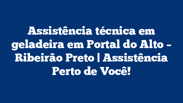 Assistência técnica em geladeira em Portal do Alto – Ribeirão Preto | Assistência Perto de Você!