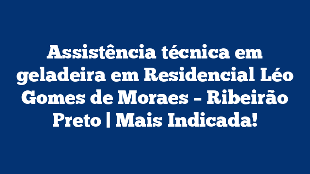 Assistência técnica em geladeira em Residencial Léo Gomes de Moraes – Ribeirão Preto | Mais Indicada!