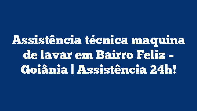 Assistência técnica maquina de lavar em Bairro Feliz – Goiânia | Assistência 24h!
