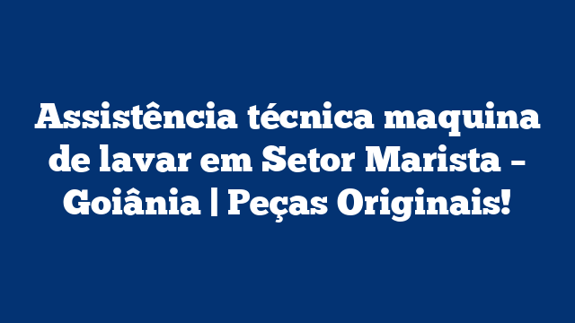 Assistência técnica maquina de lavar em Setor Marista – Goiânia | Peças Originais!
