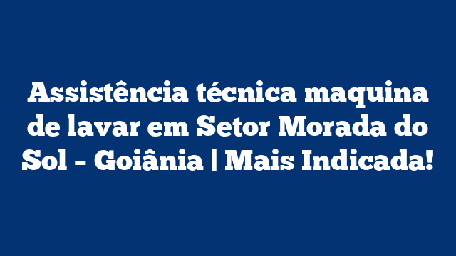 Assistência técnica maquina de lavar em Setor Morada do Sol – Goiânia | Mais Indicada!