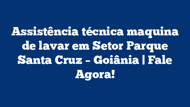 Assistência técnica maquina de lavar em Setor Parque Santa Cruz – Goiânia | Fale Agora!