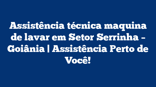 Assistência técnica maquina de lavar em Setor Serrinha – Goiânia | Assistência Perto de Você!
