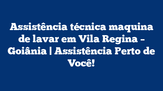 Assistência técnica maquina de lavar em Vila Regina – Goiânia | Assistência Perto de Você!