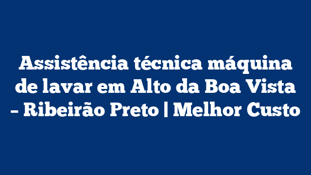 Assistência técnica máquina de lavar em Alto da Boa Vista – Ribeirão Preto | Melhor Custo