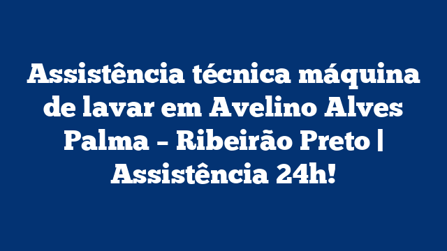Assistência técnica máquina de lavar em Avelino Alves Palma – Ribeirão Preto | Assistência 24h!