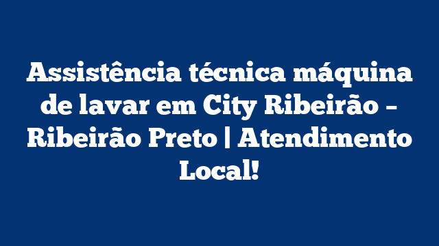 Assistência técnica máquina de lavar em City Ribeirão – Ribeirão Preto | Atendimento Local!