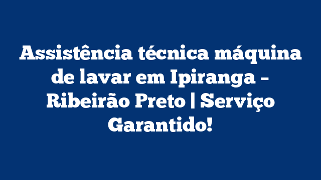 Assistência técnica máquina de lavar em Ipiranga – Ribeirão Preto | Serviço Garantido!