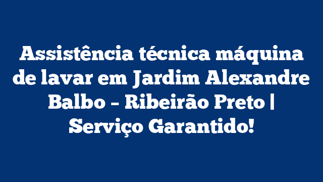 Assistência técnica máquina de lavar em Jardim Alexandre Balbo – Ribeirão Preto | Serviço Garantido!