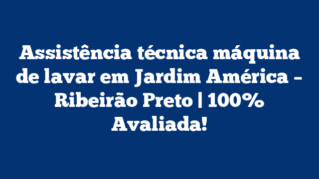 Assistência técnica máquina de lavar em Jardim América – Ribeirão Preto | 100% Avaliada!