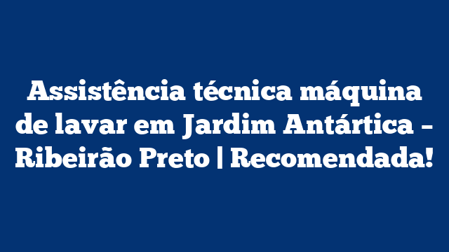 Assistência técnica máquina de lavar em Jardim Antártica – Ribeirão Preto | Recomendada!