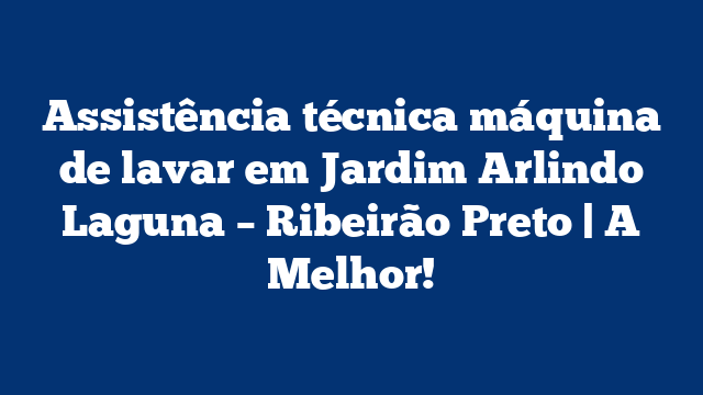 Assistência técnica máquina de lavar em Jardim Arlindo Laguna – Ribeirão Preto | A Melhor!