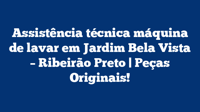 Assistência técnica máquina de lavar em Jardim Bela Vista – Ribeirão Preto | Peças Originais!