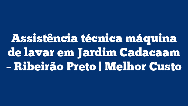 Assistência técnica máquina de lavar em Jardim Cadacaam – Ribeirão Preto | Melhor Custo