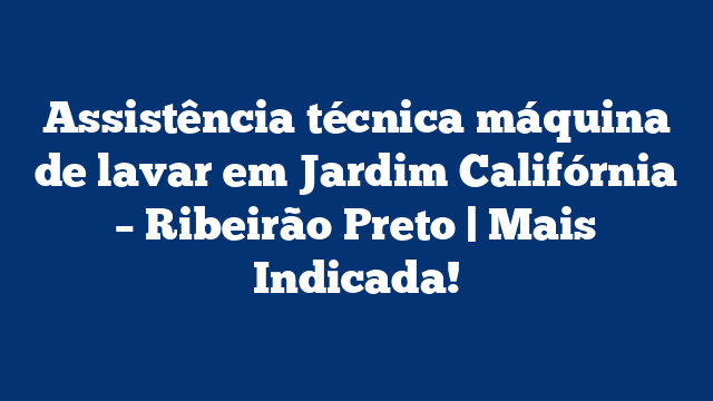 Assistência técnica máquina de lavar em Jardim Califórnia – Ribeirão Preto | Mais Indicada!