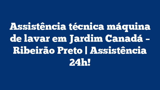 Assistência técnica máquina de lavar em Jardim Canadá – Ribeirão Preto | Assistência 24h!