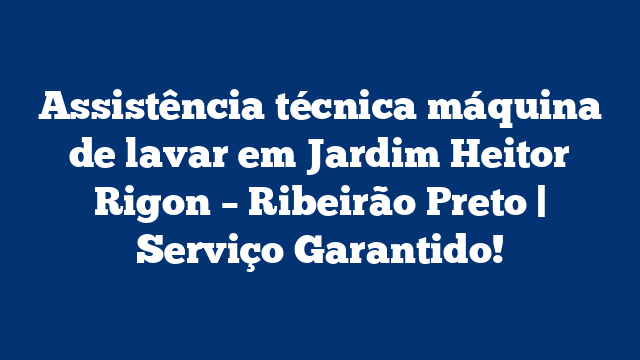 Assistência técnica máquina de lavar em Jardim Heitor Rigon – Ribeirão Preto | Serviço Garantido!