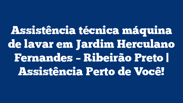 Assistência técnica máquina de lavar em Jardim Herculano Fernandes – Ribeirão Preto | Assistência Perto de Você!