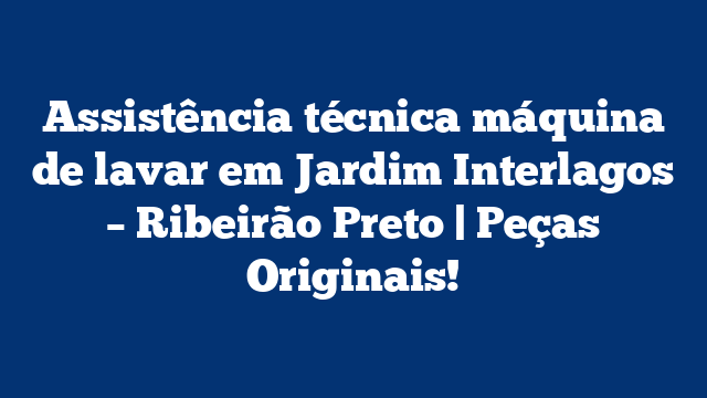 Assistência técnica máquina de lavar em Jardim Interlagos – Ribeirão Preto | Peças Originais!