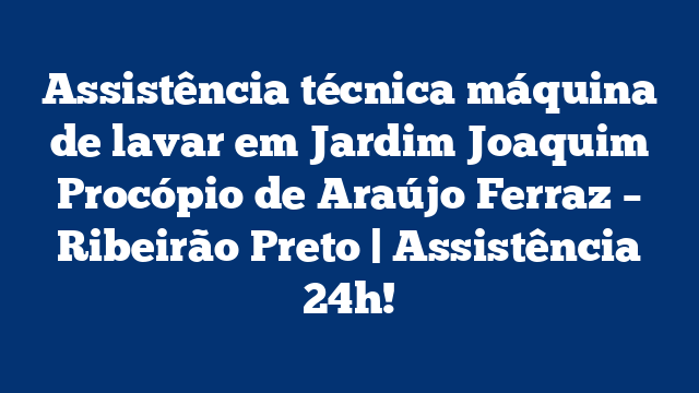 Assistência técnica máquina de lavar em Jardim Joaquim Procópio de Araújo Ferraz – Ribeirão Preto | Assistência 24h!