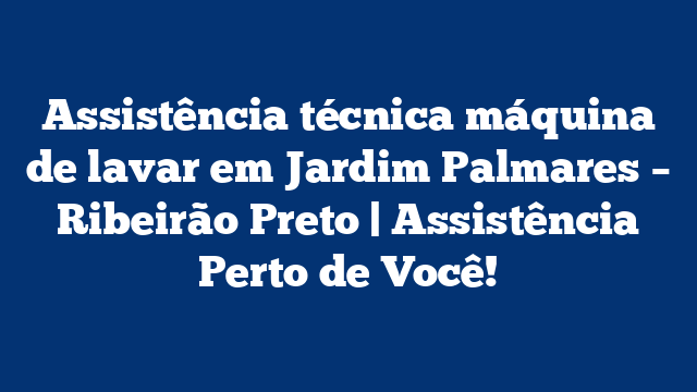 Assistência técnica máquina de lavar em Jardim Palmares – Ribeirão Preto | Assistência Perto de Você!