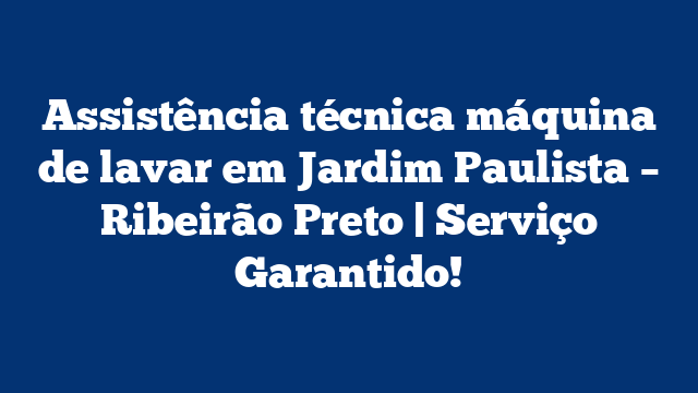 Assistência técnica máquina de lavar em Jardim Paulista – Ribeirão Preto | Serviço Garantido!