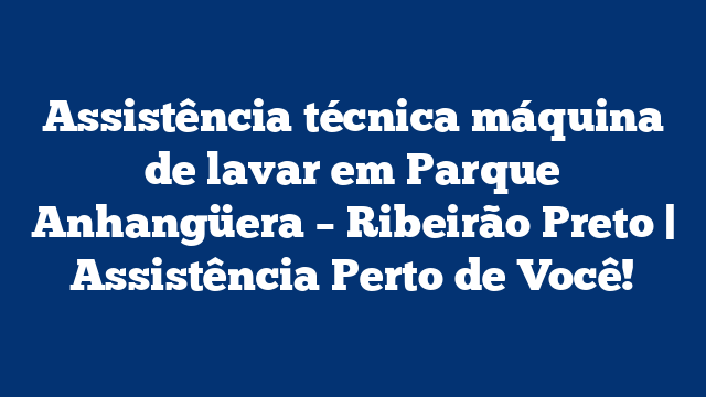 Assistência técnica máquina de lavar em Parque Anhangüera – Ribeirão Preto | Assistência Perto de Você!