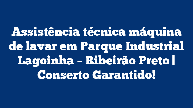 Assistência técnica máquina de lavar em Parque Industrial Lagoinha – Ribeirão Preto | Conserto Garantido!