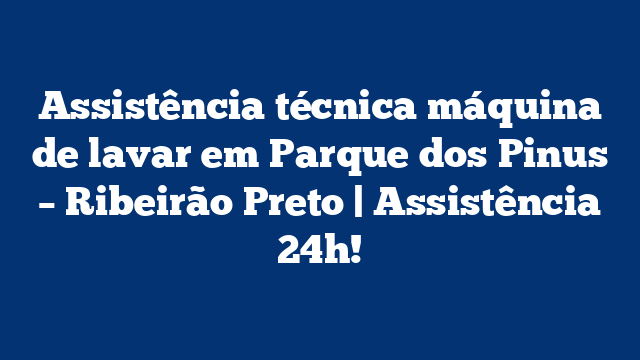 Assistência técnica máquina de lavar em Parque dos Pinus – Ribeirão Preto | Assistência 24h!