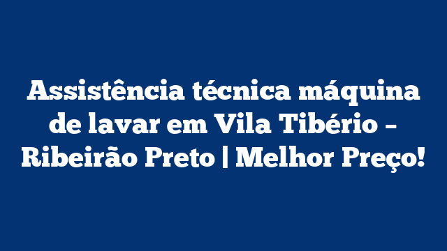 Assistência técnica máquina de lavar em Vila Tibério – Ribeirão Preto | Melhor Preço!