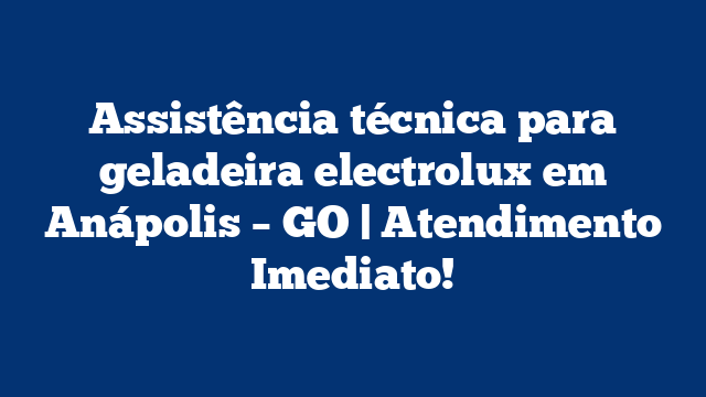 Assistência técnica para geladeira electrolux em Anápolis – GO | Atendimento Imediato!