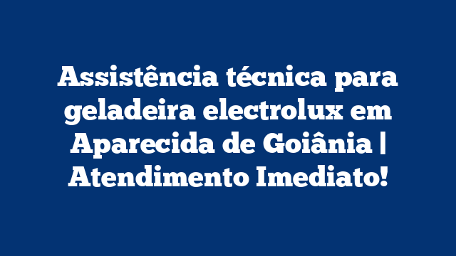 Assistência técnica para geladeira electrolux em Aparecida de Goiânia | Atendimento Imediato!