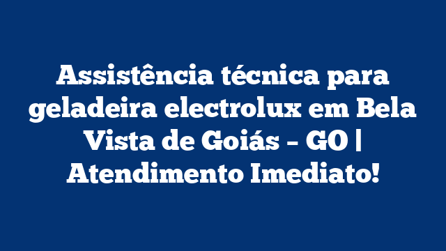 Assistência técnica para geladeira electrolux em Bela Vista de Goiás – GO | Atendimento Imediato!