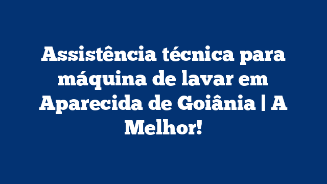 Assistência técnica para máquina de lavar em Aparecida de Goiânia | A Melhor!