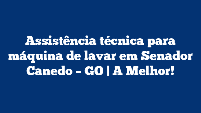Assistência técnica para máquina de lavar em Senador Canedo – GO | A Melhor!