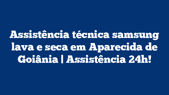 Assistência técnica samsung lava e seca em Aparecida de Goiânia | Assistência 24h!