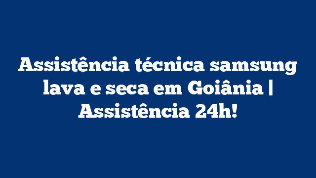Assistência técnica samsung lava e seca em Goiânia | Assistência 24h!