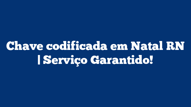 Chave codificada em Natal RN | Serviço Garantido!
