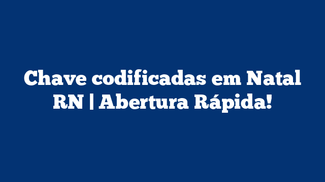 Chave codificadas em Natal RN | Abertura Rápida!