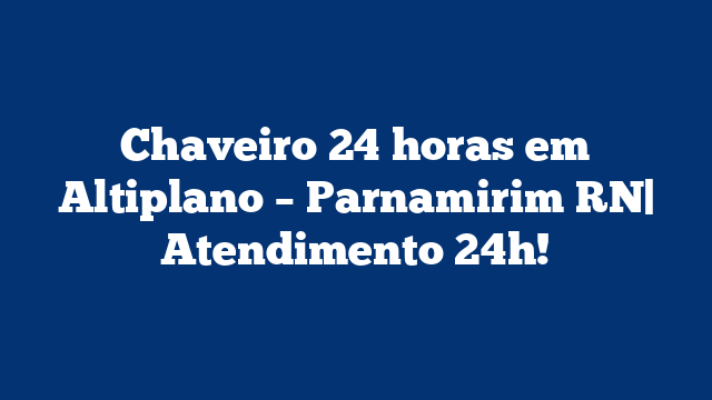 Chaveiro 24 horas em Altiplano – Parnamirim RN| Atendimento 24h!