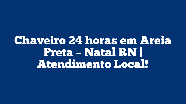 Chaveiro 24 horas em Areia Preta – Natal RN | Atendimento Local!