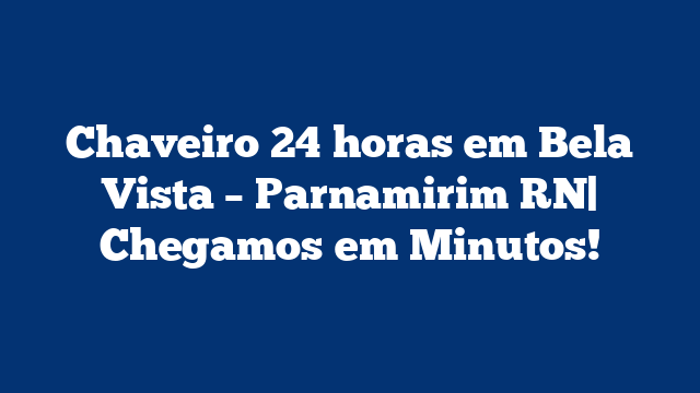 Chaveiro 24 horas em Bela Vista – Parnamirim RN| Chegamos em Minutos!