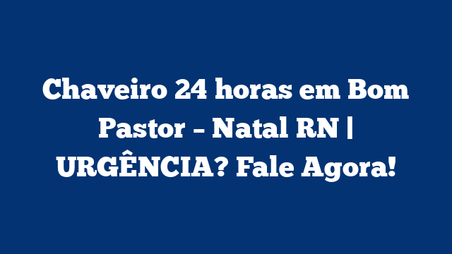 Chaveiro 24 horas em Bom Pastor – Natal RN | URGÊNCIA? Fale Agora!