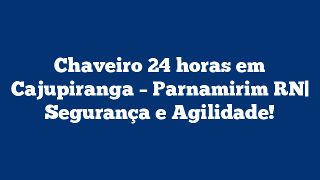 Chaveiro 24 horas em Cajupiranga – Parnamirim RN| Segurança e Agilidade!