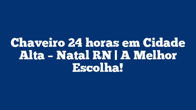 Chaveiro 24 horas em Cidade Alta – Natal RN | A Melhor Escolha!